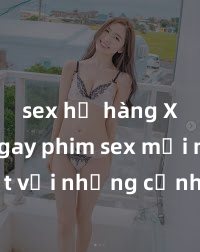 sex họ hàng Xem ngay phim sex mới nhất với những cảnh nóng hổi không thể bỏ lỡ! Cơ hội tận hưởng những khoảnh khắc đầy kích thích ngay hôm nay!