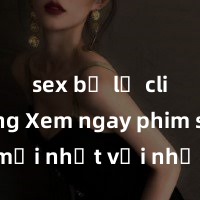 sex bị lộ clip nóng Xem ngay phim sex mới nhất với những cảnh nóng hổi không thể bỏ lỡ! Cơ hội tận hưởng những khoảnh khắc đầy kích thích ngay hôm nay!