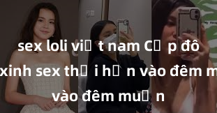 sex loli việt nam Cặp đôi gái xinh sex thổi hồn vào đêm muộn