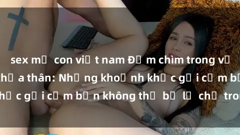 sex mẹ con việt nam Đắm chìm trong vẻ đẹp của gái xinh khỏa thân: Những khoảnh khắc gợi cảm bạn không thể bỏ lỡ chỉ trong giây!