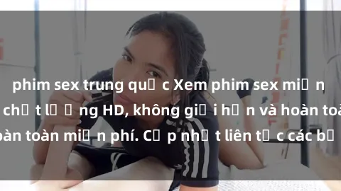 phim sex trung quốc Xem phim sex miễn phí ngay tại đây - chất lượng HD, không giới hạn và hoàn toàn miễn phí. Cập nhật liên tục các bộ phim mới nhất!