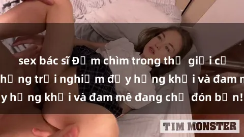 sex bác sĩ Đắm chìm trong thế giới của sex người lớn: Những trải nghiệm đầy hứng khởi và đam mê đang chờ đón bạn!