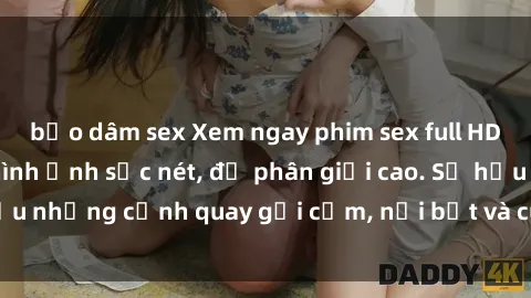 bạo dâm sex Xem ngay phim sex full HD với chất lượng hình ảnh sắc nét, độ phân giải cao. Sở hữu những cảnh quay gợi cảm, nổi bật và cuốn hút người xem.
