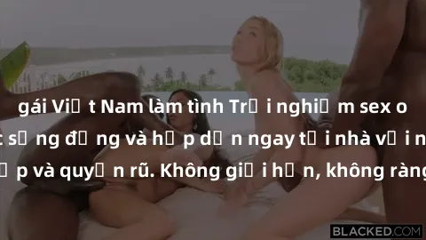 gái Việt Nam làm tình Trải nghiệm sex online không che cực sống động và hấp dẫn ngay tại nhà với những cô gái xinh đẹp và quyến rũ. Không giới hạn, không ràng buộc, chỉ cần một cú click là bạn đã có t