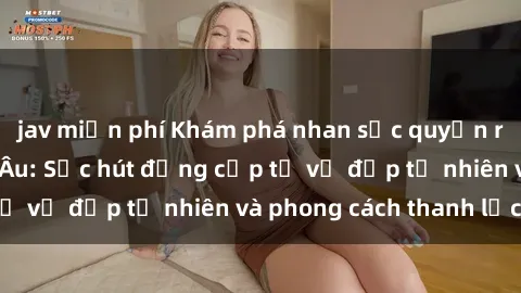 jav miễn phí Khám phá nhan sắc quyến rũ của sex gái Bắc Âu: Sức hút đẳng cấp từ vẻ đẹp tự nhiên và phong cách thanh lịch
