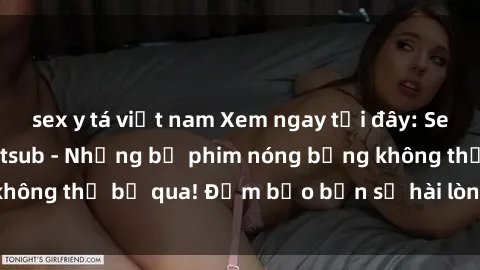 sex y tá việt nam Xem ngay tại đây: Sex phim Hàn Quốc vietsub - Những bộ phim nóng bỏng không thể bỏ qua! Đảm bảo bạn sẽ hài lòng và thỏa mãn!
