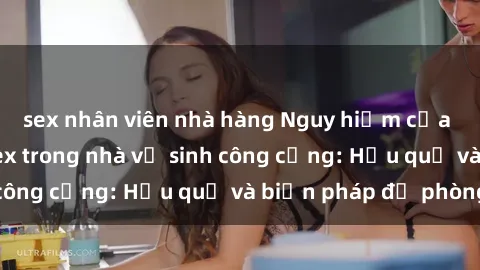 sex nhân viên nhà hàng Nguy hiểm của việc thực hành sex trong nhà vệ sinh công cộng: Hậu quả và biện pháp đề phòng