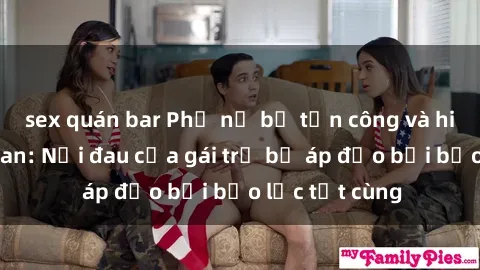sex quán bar Phụ nữ bị tấn công và hiếp dâm dã man: Nỗi đau của gái trẻ bị áp đảo bởi bạo lực tột cùng