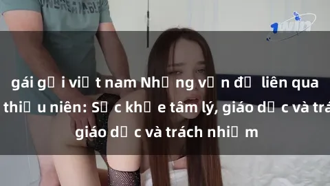 gái gọi việt nam Những vấn đề liên quan đến sex thiếu niên: Sức khỏe tâm lý, giáo dục và trách nhiệm