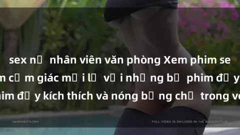sex nữ nhân viên văn phòng Xem phim sex: Hãy trải nghiệm cảm giác mới lạ với những bộ phim đầy kích thích và nóng bỏng chỉ trong vòng đúng giây!