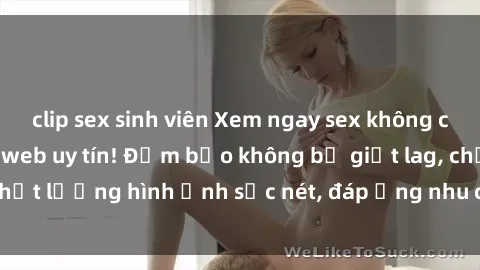 clip sex sinh viên Xem ngay sex không che HD tại các trang web uy tín! Đảm bảo không bị giật lag, chất lượng hình ảnh sắc nét, đáp ứng nhu cầu giải trí của bạn.