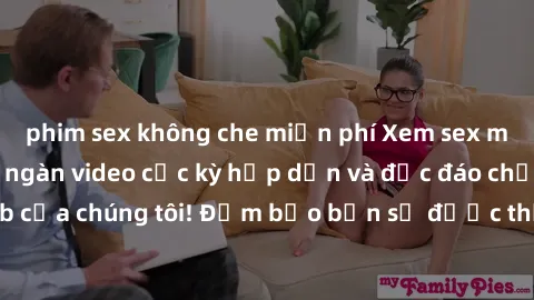 phim sex không che miễn phí Xem sex miễn phí với hàng ngàn video cực kỳ hấp dẫn và độc đáo chỉ có tại trang web của chúng tôi! Đảm bảo bạn sẽ được thỏa mãn và hài lòng khi thưởng thức những cảnh quay