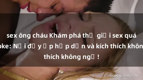 sex ông cháu Khám phá thế giới sex quán karaoke: Nơi đầy ắp hấp dẫn và kích thích không ngờ!