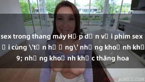 sex trong thang máy Hấp dẫn với phim sex : Khi ba người cùng 'tận hưởng' những khoảnh khắc thăng hoa