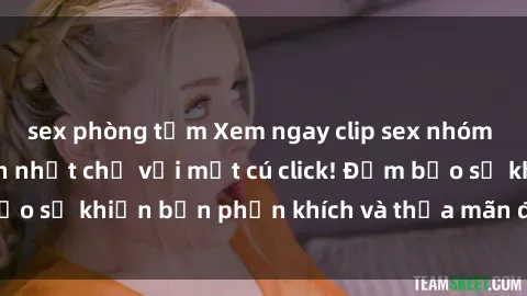 sex phòng tắm Xem ngay clip sex nhóm không che hấp dẫn nhất chỉ với một cú click! Đảm bảo sẽ khiến bạn phấn khích và thỏa mãn đến tận đích!