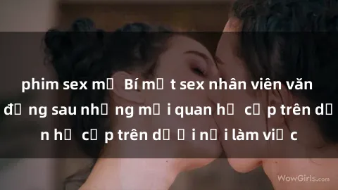 phim sex mỹ Bí mật sex nhân viên văn phòng: Sự thật đằng sau những mối quan hệ cấp trên dưới nơi làm việc