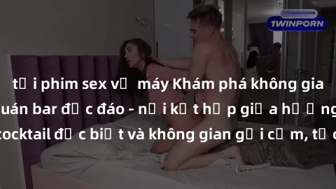 tải phim sex về máy Khám phá không gian mới lạ tại sex quán bar độc đáo - nơi kết hợp giữa hương vị cocktail đặc biệt và không gian gợi cảm, tạo nên trải nghiệm khó quên.