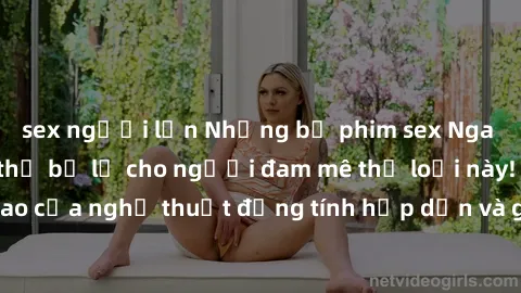 sex người lớn Những bộ phim sex Nga nổi tiếng không thể bỏ lỡ cho người đam mê thể loại này! Đỉnh cao của nghệ thuật đồng tính hấp dẫn và gợi cảm từ xứ bạch dương.