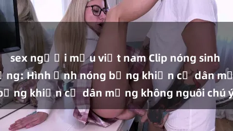 sex người mẫu việt nam Clip nóng sinh viên gây sốt trên mạng: Hình ảnh nóng bỏng khiến cư dân mạng không nguôi chú ý!