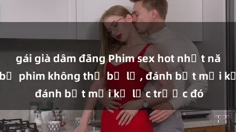 gái già dâm đãng Phim sex hot nhất năm  Top những bộ phim không thể bỏ lỡ, đánh bật mọi kỷ lục trước đó