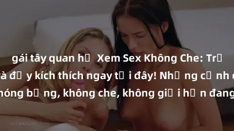 gái tây quan hệ Xem Sex Không Che: Trải nghiệm mới lạ và đầy kích thích ngay tại đây! Những cảnh quay nóng bỏng, không che, không giới hạn đang chờ đón bạn. Đừng bỏ lỡ!