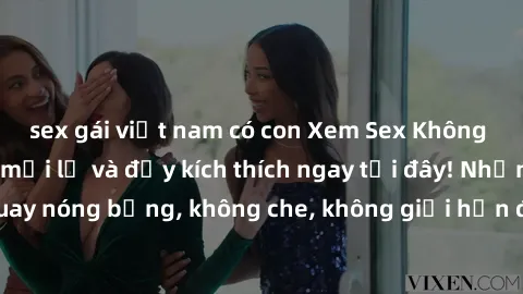 sex gái việt nam có con Xem Sex Không Che: Trải nghiệm mới lạ và đầy kích thích ngay tại đây! Những cảnh quay nóng bỏng, không che, không giới hạn đang chờ đón bạn. Đừng bỏ lỡ!