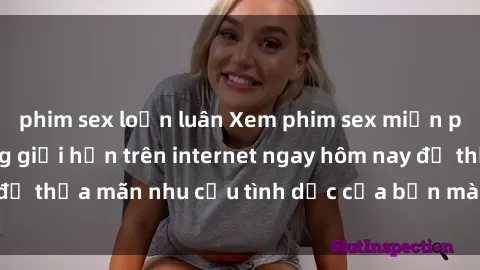 phim sex loạn luân Xem phim sex miễn phí hoàn toàn không giới hạn trên internet ngay hôm nay để thỏa mãn nhu cầu tình dục của bạn mà không tốn chi phí.