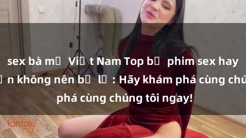 sex bà mẹ Việt Nam Top bộ phim sex hay nhất mà bạn không nên bỏ lỡ: Hãy khám phá cùng chúng tôi ngay!