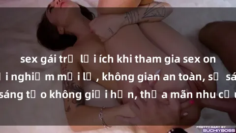 sex gái trẻ lợi ích khi tham gia sex online không che: Trải nghiệm mới lạ, không gian an toàn, sự sáng tạo không giới hạn, thỏa mãn nhu cầu tình dục của bạn.