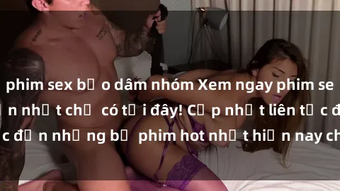 phim sex bạo dâm nhóm Xem ngay phim sex mới nhất, hấp dẫn nhất chỉ có tại đây! Cập nhật liên tục đến những bộ phim hot nhất hiện nay chỉ trong vài cú click!
