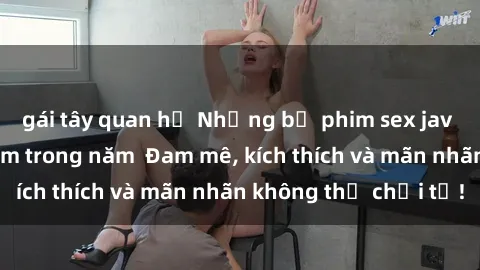 gái tây quan hệ Những bộ phim sex jav đỉnh cao phải xem trong năm  Đam mê, kích thích và mãn nhãn không thể chối từ!