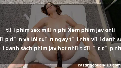 tải phim sex miễn phí Xem phim jav online: trải nghiệm hấp dẫn và lôi cuốn ngay tại nhà với danh sách phim jav hot nhất được cập nhật liên tục.