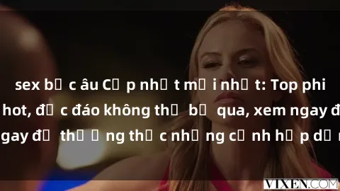 sex bắc âu Cập nhật mới nhất: Top phim JAV Vietsub cực hot, độc đáo không thể bỏ qua, xem ngay để thưởng thức những cảnh hấp dẫn và đầy kích thích!