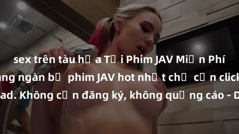 sex trên tàu hỏa Tải Phim JAV Miễn Phí - Thưởng thức hàng ngàn bộ phim JAV hot nhất chỉ cần click download. Không cần đăng ký, không quảng cáo - Dễ dàng tải về và xem online!