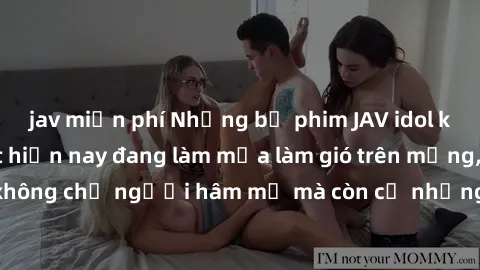 jav miễn phí Những bộ phim JAV idol không che hot nhất hiện nay đang làm mưa làm gió trên mạng, hấp dẫn không chỉ người hâm mộ mà còn cả những ai mới tìm hiểu về thể loại này!