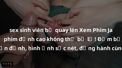 sex sinh viên bị quay lén Xem Phim Jav Full HD: Những bộ phim đỉnh cao không thể bỏ lỡ! Đảm bảo chất lượng ổn định, hình ảnh sắc nét, đồng hành cùng bạn trong những giây phút thư giãn!