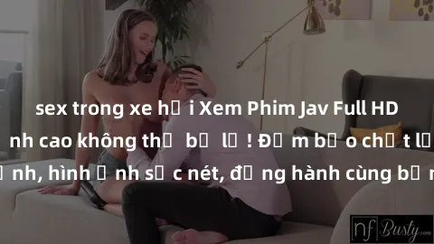 sex trong xe hơi Xem Phim Jav Full HD: Những bộ phim đỉnh cao không thể bỏ lỡ! Đảm bảo chất lượng ổn định, hình ảnh sắc nét, đồng hành cùng bạn trong những giây phút thư giãn!