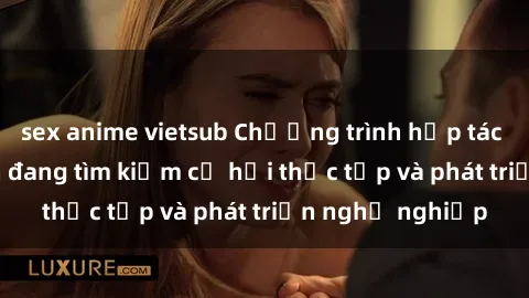 sex anime vietsub Chương trình hợp tác JAV cho sinh viên đang tìm kiếm cơ hội thực tập và phát triển nghề nghiệp