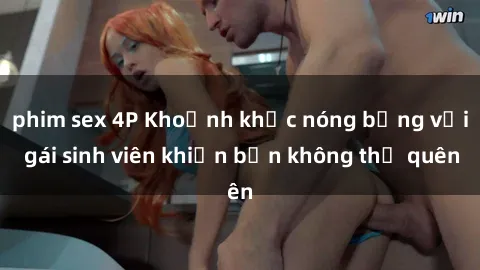 phim sex 4P Khoảnh khắc nóng bỏng với gái sinh viên khiến bạn không thể quên