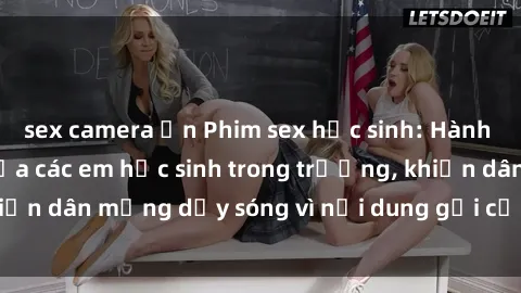 sex camera ẩn Phim sex học sinh: Hành động nóng bỏng của các em học sinh trong trường, khiến dân mạng dậy sóng vì nội dung gợi cảm và kích thích.