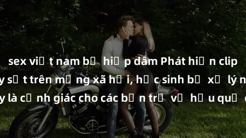 sex việt nam bị hiếp dâm Phát hiện clip nóng sinh viên gây sốt trên mạng xã hội, học sinh bị xử lý nghiêm ngặt. Đây là cảnh giác cho các bạn trẻ về hậu quả của việc chia sẻ thông tin trái phép trên in
