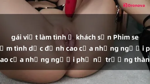 gái việt làm tình ở khách sạn Phim sex gái già: Trải nghiệm tình dục đỉnh cao của những người phụ nữ trưởng thành