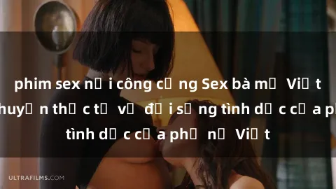 phim sex nơi công cộng Sex bà mẹ Việt Nam: Câu chuyện thực tế về đời sống tình dục của phụ nữ Việt