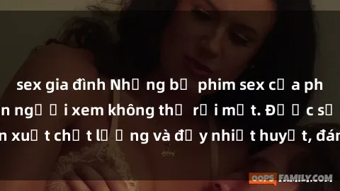 sex gia đình Những bộ phim sex của phụ nữ lớn tuổi khiến người xem không thể rời mắt. Được sản xuất chất lượng và đầy nhiệt huyết, đáng xem và trải nghiệm.