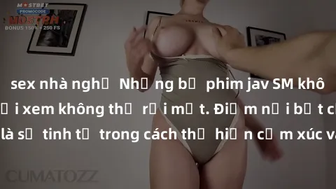 sex nhà nghỉ Những bộ phim jav SM không che khiến người xem không thể rời mắt. Điểm nổi bật của thể loại này là sự tinh tế trong cách thể hiện cảm xúc và sự hấp dẫn của những cảnh quay.