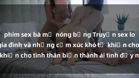 phim sex bà mẹ nóng bỏng Truyện sex loạn luân: Bí mật gia đình và những cảm xúc khó tả khiến cho tình thân biến thành ái tình đầy nhiệt huyết