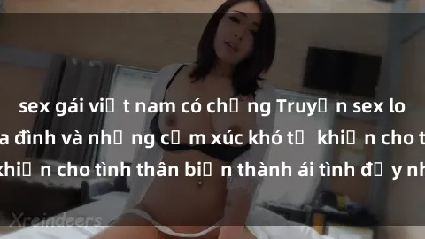 sex gái việt nam có chồng Truyện sex loạn luân: Bí mật gia đình và những cảm xúc khó tả khiến cho tình thân biến thành ái tình đầy nhiệt huyết