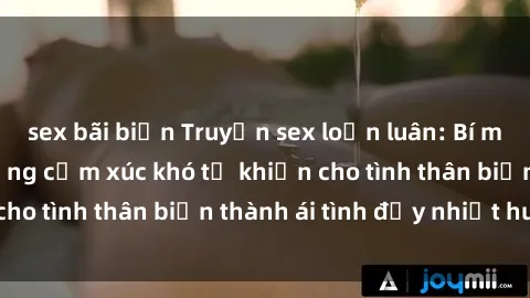 sex bãi biển Truyện sex loạn luân: Bí mật gia đình và những cảm xúc khó tả khiến cho tình thân biến thành ái tình đầy nhiệt huyết