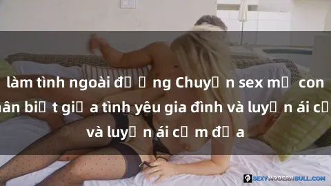 làm tình ngoài đường Chuyện sex mẹ con: Sự phân biệt giữa tình yêu gia đình và luyến ái cấm địa