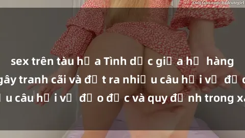 sex trên tàu hỏa Tình dục giữa họ hàng: Những sự kiện gây tranh cãi và đặt ra nhiều câu hỏi về đạo đức và quy định trong xã hội.